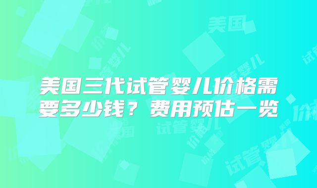 美国三代试管婴儿价格需要多少钱？费用预估一览