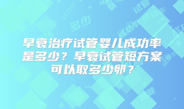 早衰治疗试管婴儿成功率是多少？早衰试管短方案可以取多少卵？