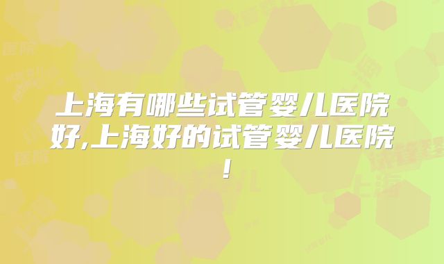 上海有哪些试管婴儿医院好,上海好的试管婴儿医院！