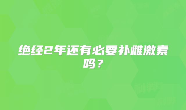 绝经2年还有必要补雌激素吗？