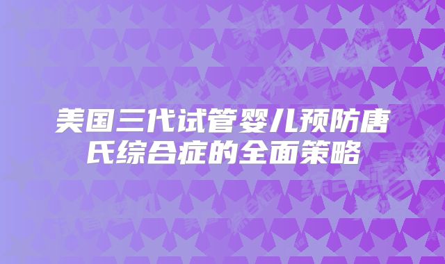 美国三代试管婴儿预防唐氏综合症的全面策略