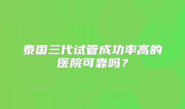泰国三代试管成功率高的医院可靠吗？