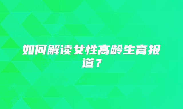 如何解读女性高龄生育报道？