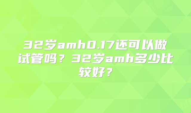 32岁amh0.17还可以做试管吗？32岁amh多少比较好？