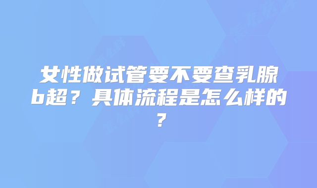 女性做试管要不要查乳腺b超？具体流程是怎么样的？