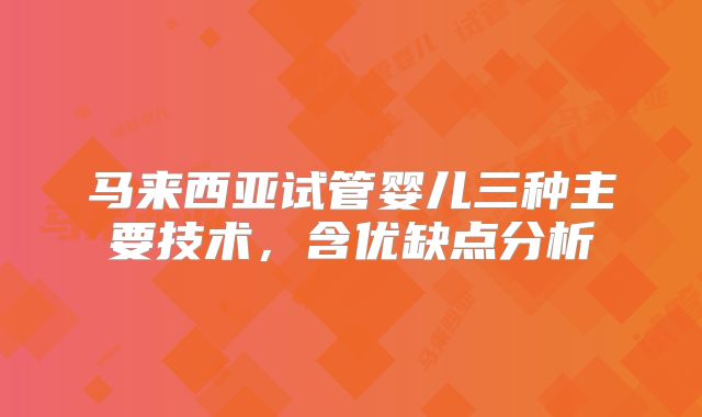 马来西亚试管婴儿三种主要技术，含优缺点分析
