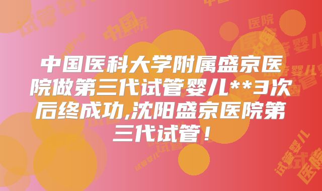 中国医科大学附属盛京医院做第三代试管婴儿**3次后终成功,沈阳盛京医院第三代试管!