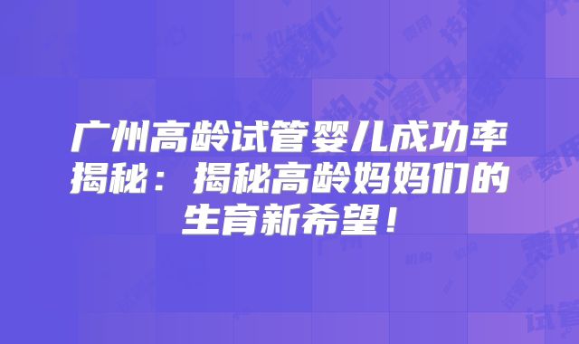 广州高龄试管婴儿成功率揭秘：揭秘高龄妈妈们的生育新希望！