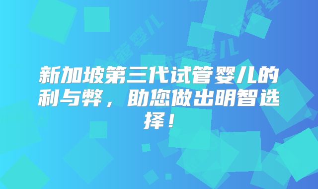 新加坡第三代试管婴儿的利与弊，助您做出明智选择！