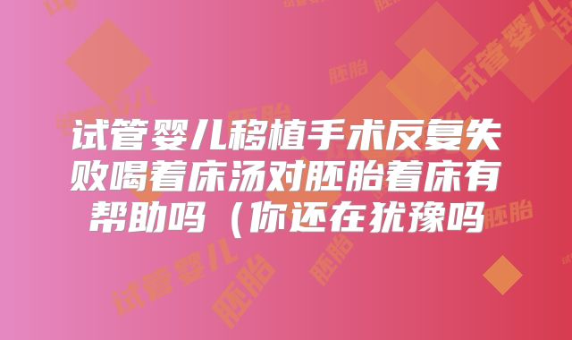 试管婴儿移植手术反复失败喝着床汤对胚胎着床有帮助吗（你还在犹豫吗