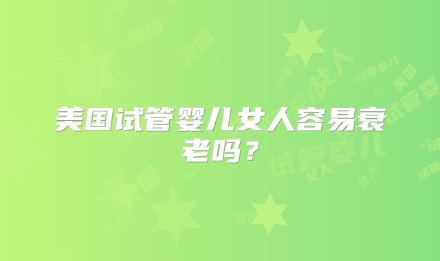 美国试管婴儿女人容易衰老吗？
