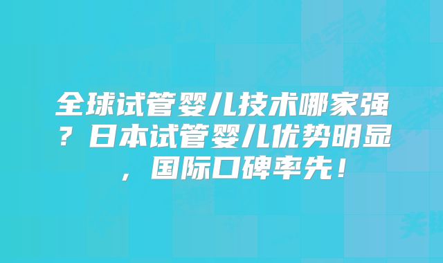 全球试管婴儿技术哪家强?日本试管婴儿优势明显 ,国际口碑率先!