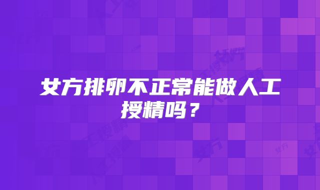 女方排卵不正常能做人工授精吗?