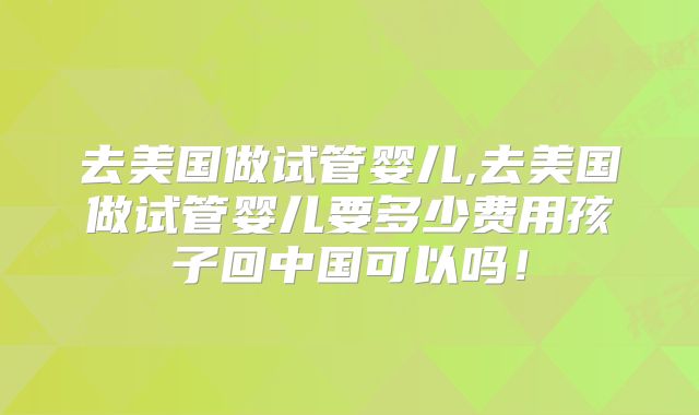 去美国做试管婴儿,去美国做试管婴儿要多少费用孩子回中国可以吗！