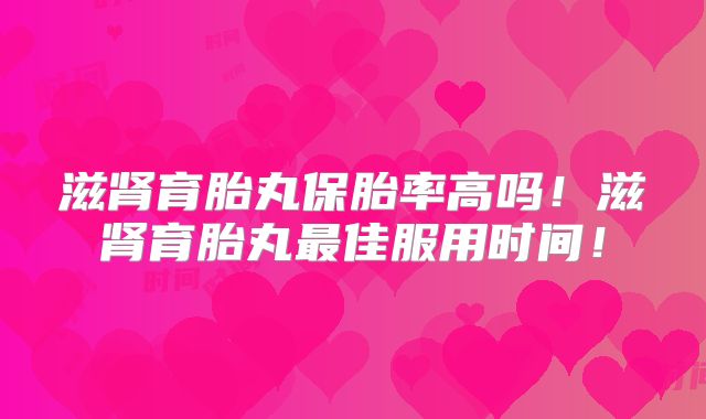 滋肾育胎丸保胎率高吗！滋肾育胎丸最佳服用时间！