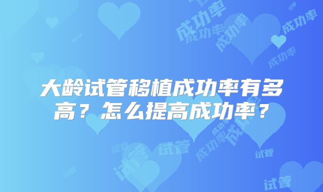 大龄试管移植成功率有多高？怎么提高成功率？