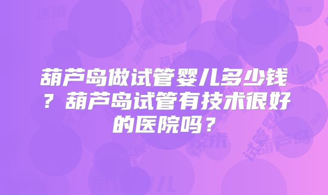 葫芦岛做试管婴儿多少钱？葫芦岛试管有技术很好的医院吗？