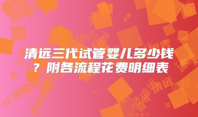 清远三代试管婴儿多少钱？附各流程花费明细表