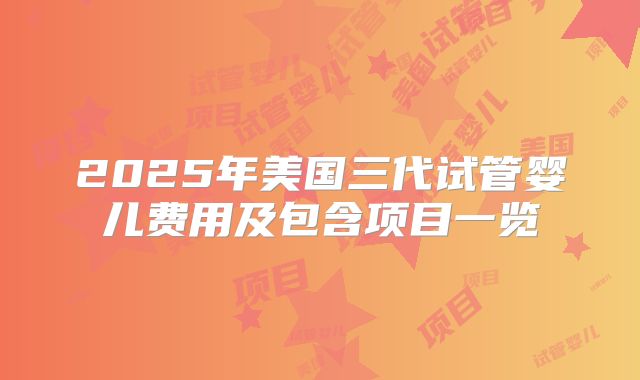 2025年美国三代试管婴儿费用及包含项目一览
