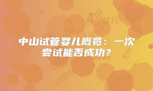 中山试管婴儿概览：一次尝试能否成功？