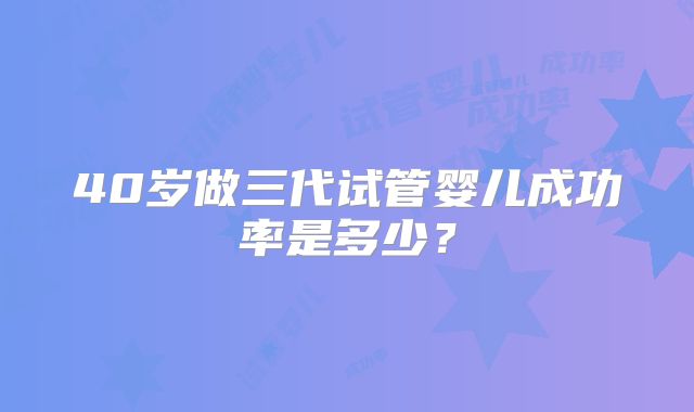 40岁做三代试管婴儿成功率是多少？