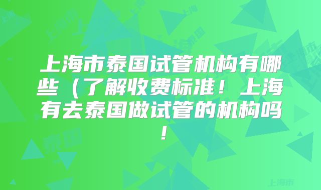 上海市泰国试管机构有哪些（了解收费标准！上海有去泰国做试管的机构吗！
