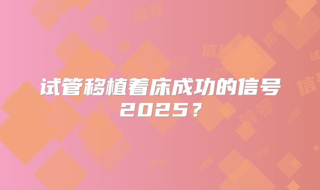 试管移植着床成功的信号2025？