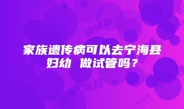 家族遗传病可以去宁海县妇幼 做试管吗？