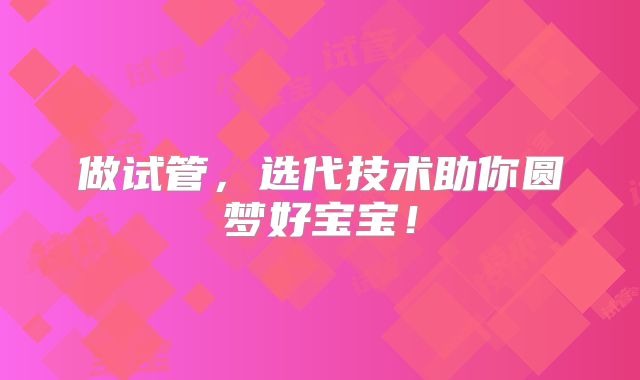 做试管，选代技术助你圆梦好宝宝！