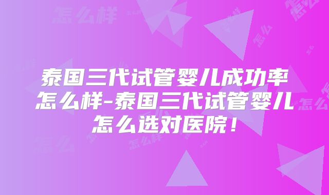 泰国三代试管婴儿成功率怎么样-泰国三代试管婴儿怎么选对医院!