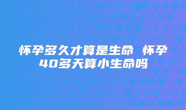 怀孕多久才算是生命 怀孕40多天算小生命吗