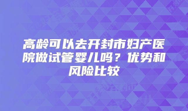 高龄可以去开封市妇产医院做试管婴儿吗？优势和风险比较