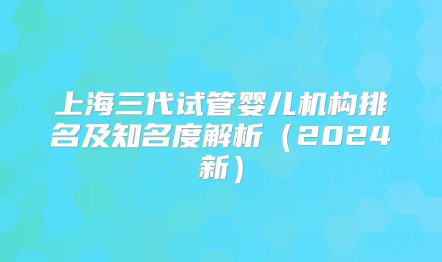 上海三代试管婴儿机构排名及知名度解析（2024新）