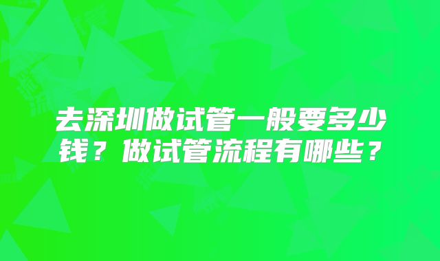 去深圳做试管一般要多少钱？做试管流程有哪些？