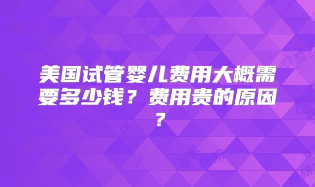 美国试管婴儿费用大概需要多少钱？费用贵的原因？