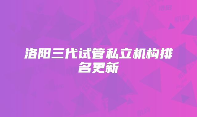 洛阳三代试管私立机构排名更新
