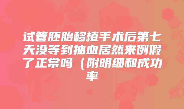 试管胚胎移植手术后第七天没等到抽血居然来例假了正常吗（附明细和成功率