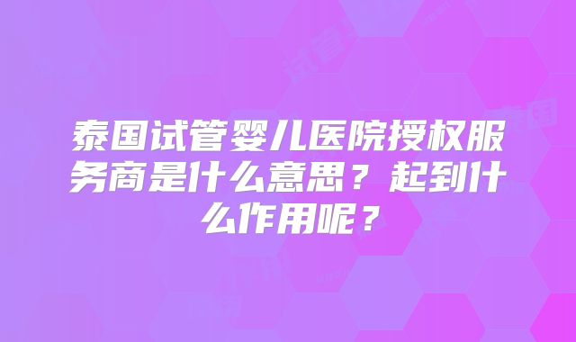 泰国试管婴儿医院授权服务商是什么意思?起到什么作用呢?