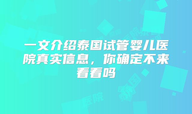 一文介绍泰国试管婴儿医院真实信息，你确定不来看看吗