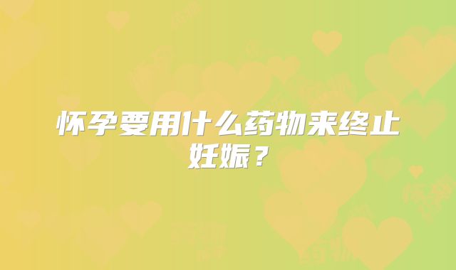 怀孕要用什么药物来终止妊娠?