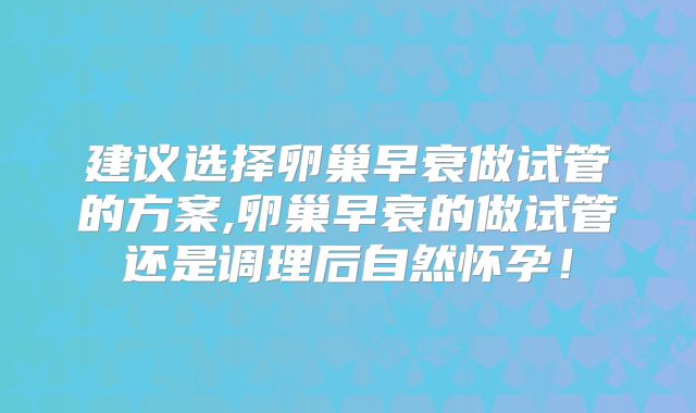 建议选择卵巢早衰做试管的方案,卵巢早衰的做试管还是调理后自然怀孕！