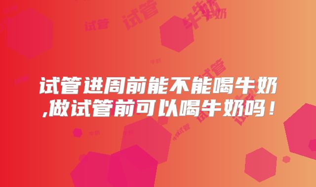 试管进周前能不能喝牛奶,做试管前可以喝牛奶吗！