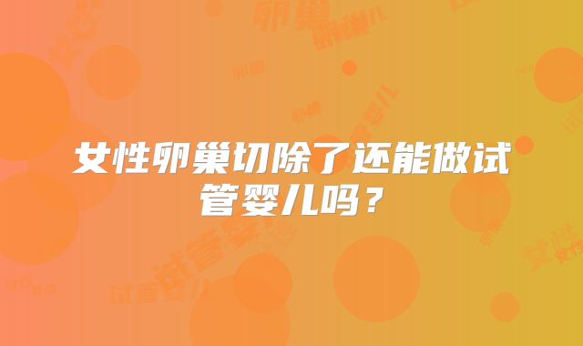 女性卵巢切除了还能做试管婴儿吗？