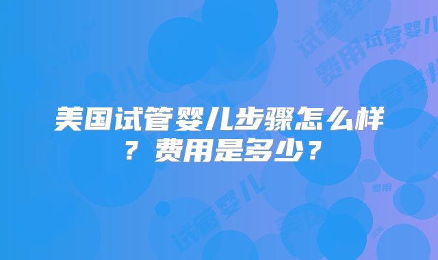 美国试管婴儿步骤怎么样?费用是多少?