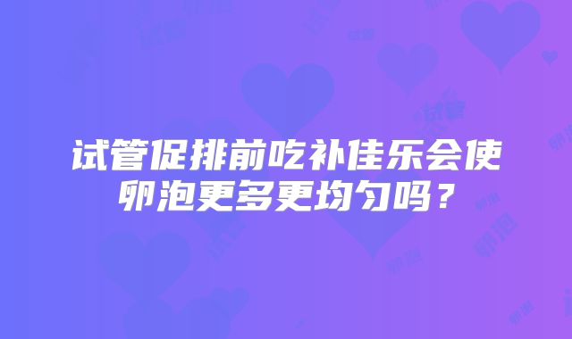 试管促排前吃补佳乐会使卵泡更多更均匀吗？