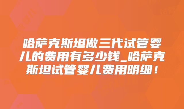 哈萨克斯坦做三代试管婴儿的费用有多少钱_哈萨克斯坦试管婴儿费用明细！