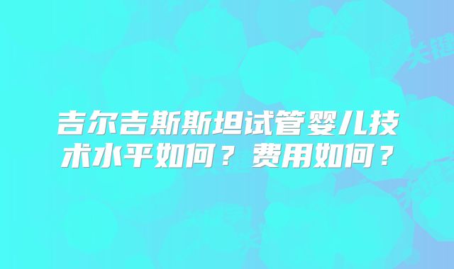 吉尔吉斯斯坦试管婴儿技术水平如何？费用如何？