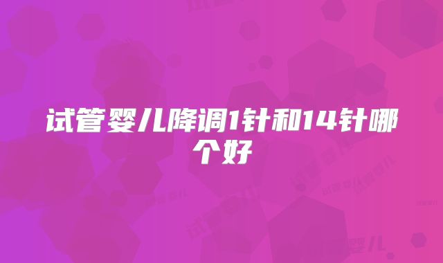试管婴儿降调1针和14针哪个好