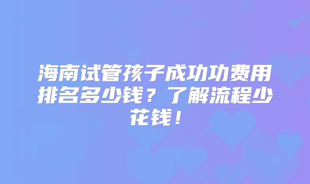 海南试管孩子成功功费用排名多少钱？了解流程少花钱！