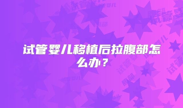 试管婴儿移植后拉腹部怎么办？